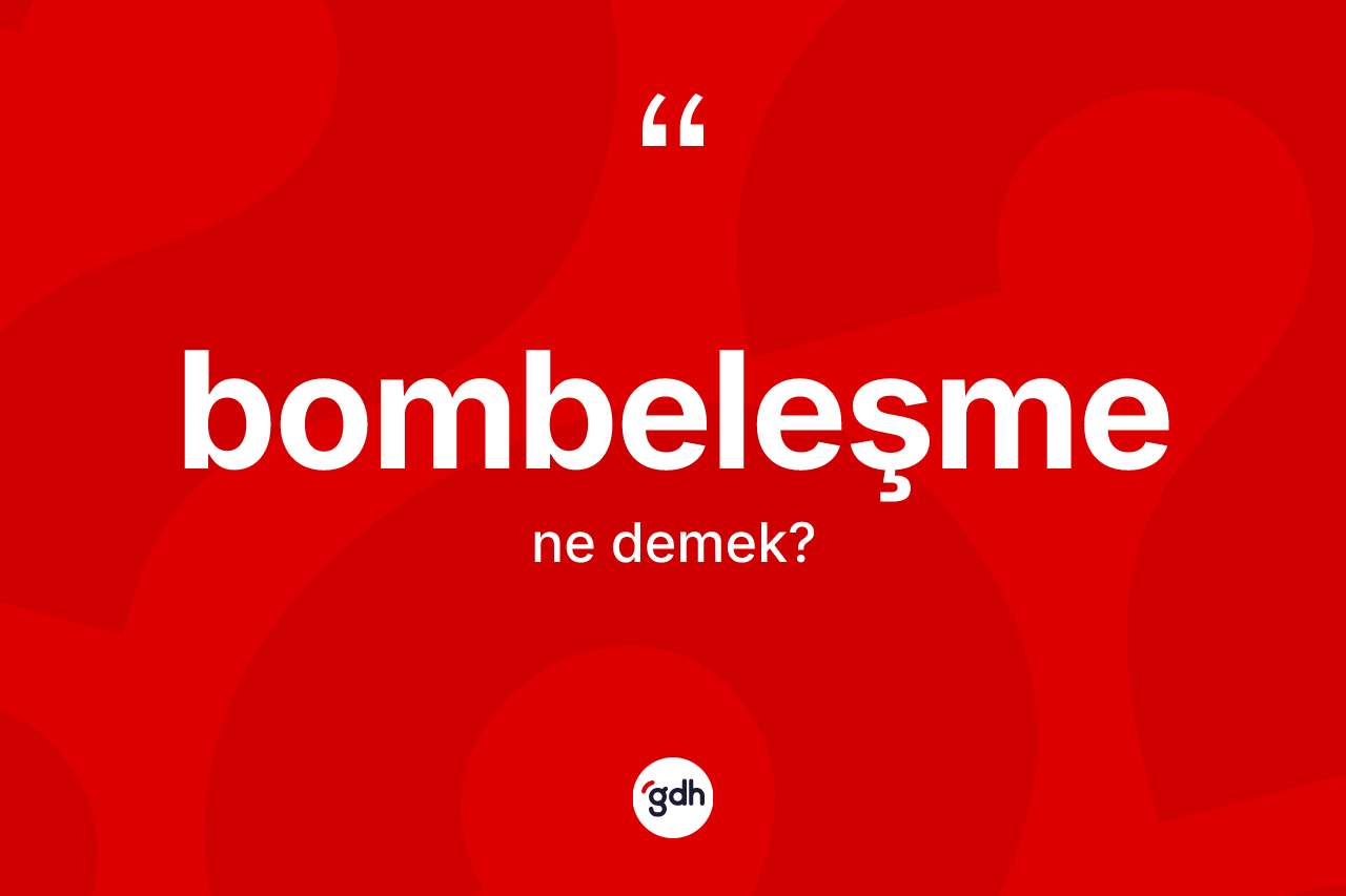 Bombeleşme kelimesi ne anlama gelir? Bombeleşme kelimesinin özellikleri nelerdir?