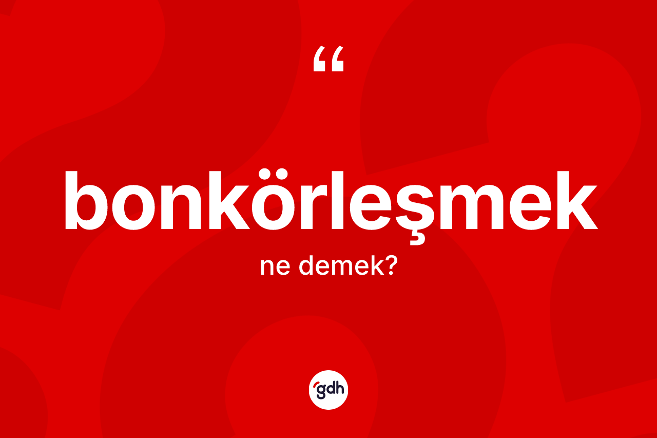 Bonkörleşmek kelimesinin tanımı nedir? Bonkörleşmeğin TDK'ya göre anlamı nedir?