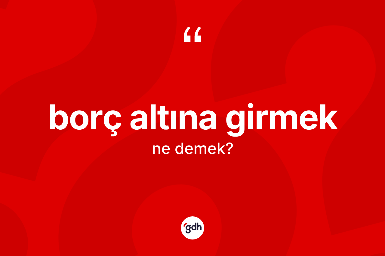 Borç altına girmek ifadesinin tanımı nedir?