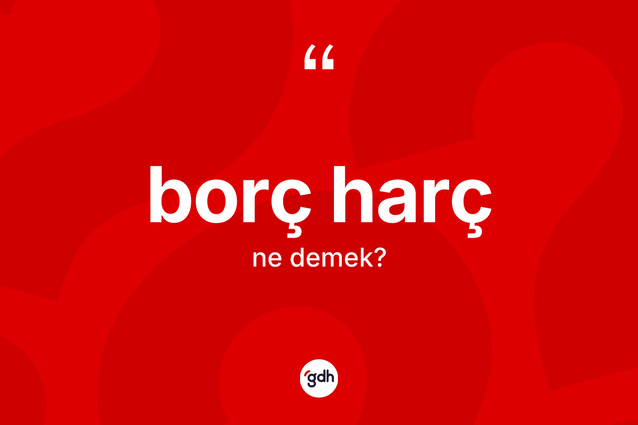 Borç harç kelimesinin sözlükteki tanımı nedir? Borç harcın kısaca tanımı nedir?