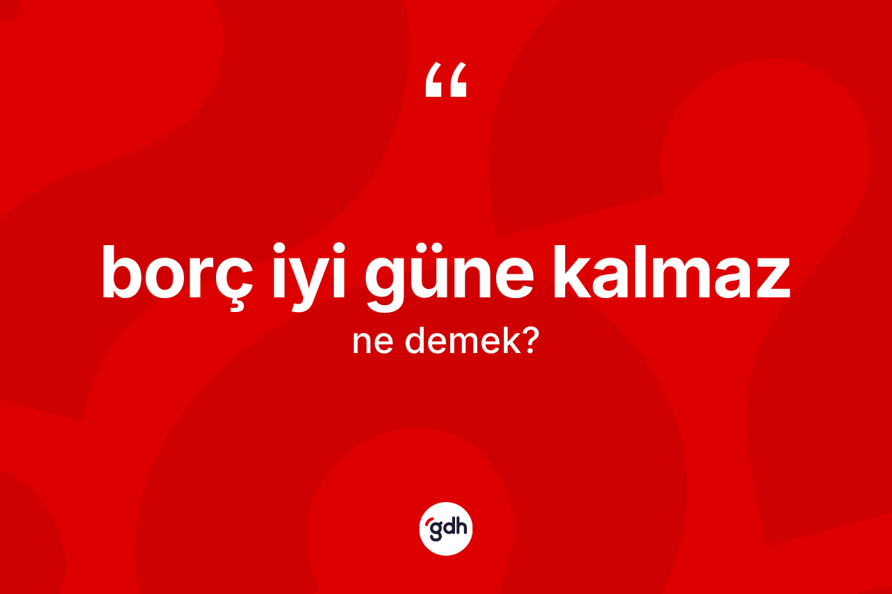 Borç iyi güne kalmaz deyimi ne demek?