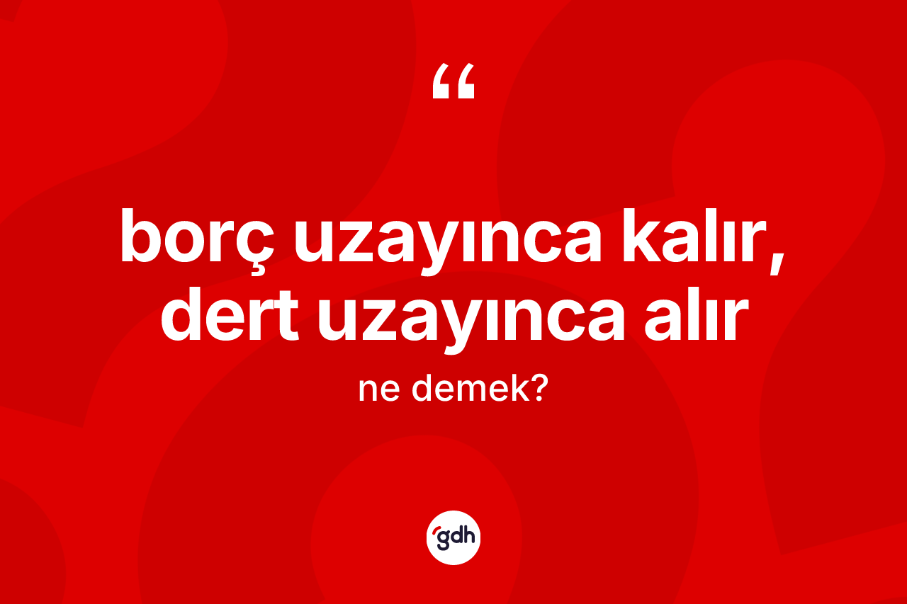 Borç uzayınca kalır, dert uzayınca alır ifadesinin kısaca tanımı nedir?