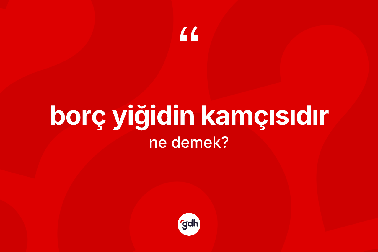 Borç yiğidin kamçısıdır sözü neyi anlatır?