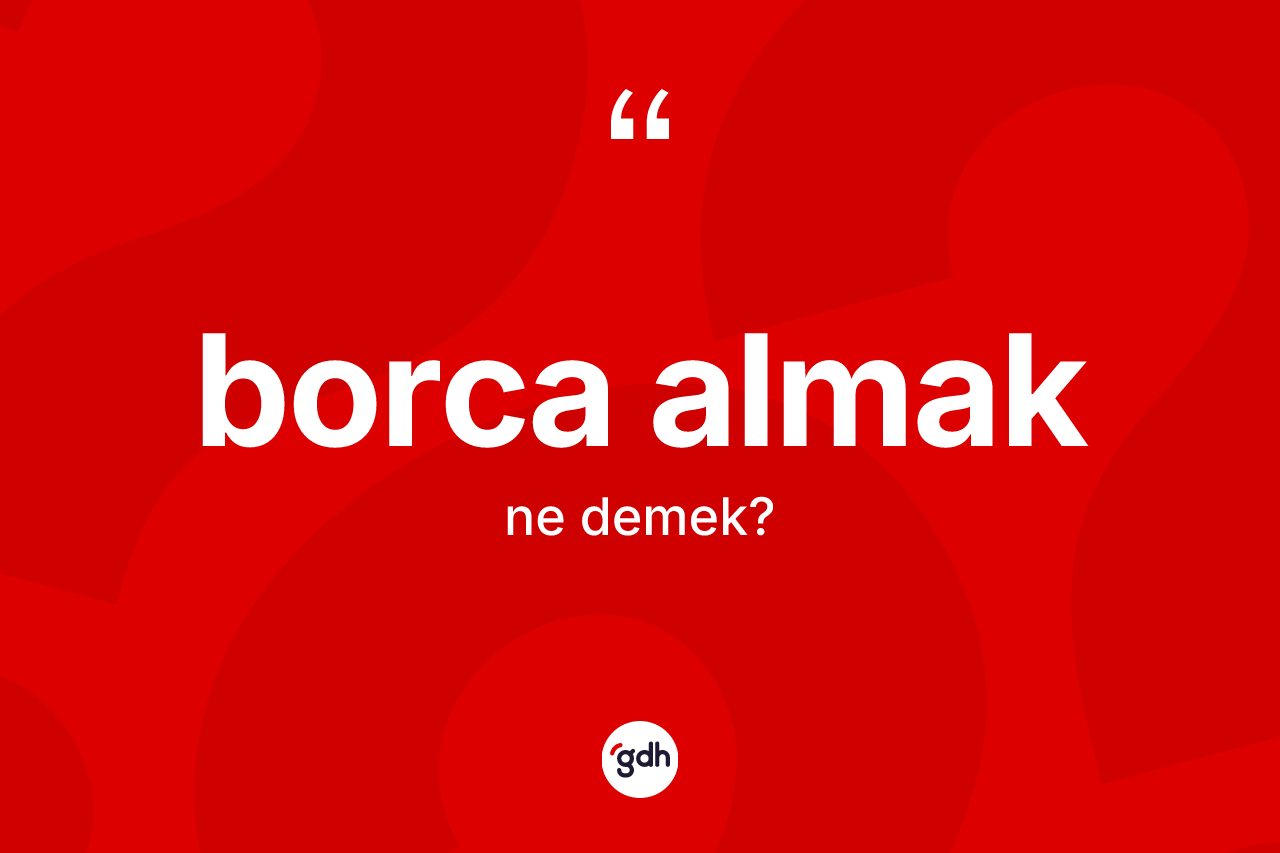 Borca almak ifadesinin kısaca tanımı nedir?