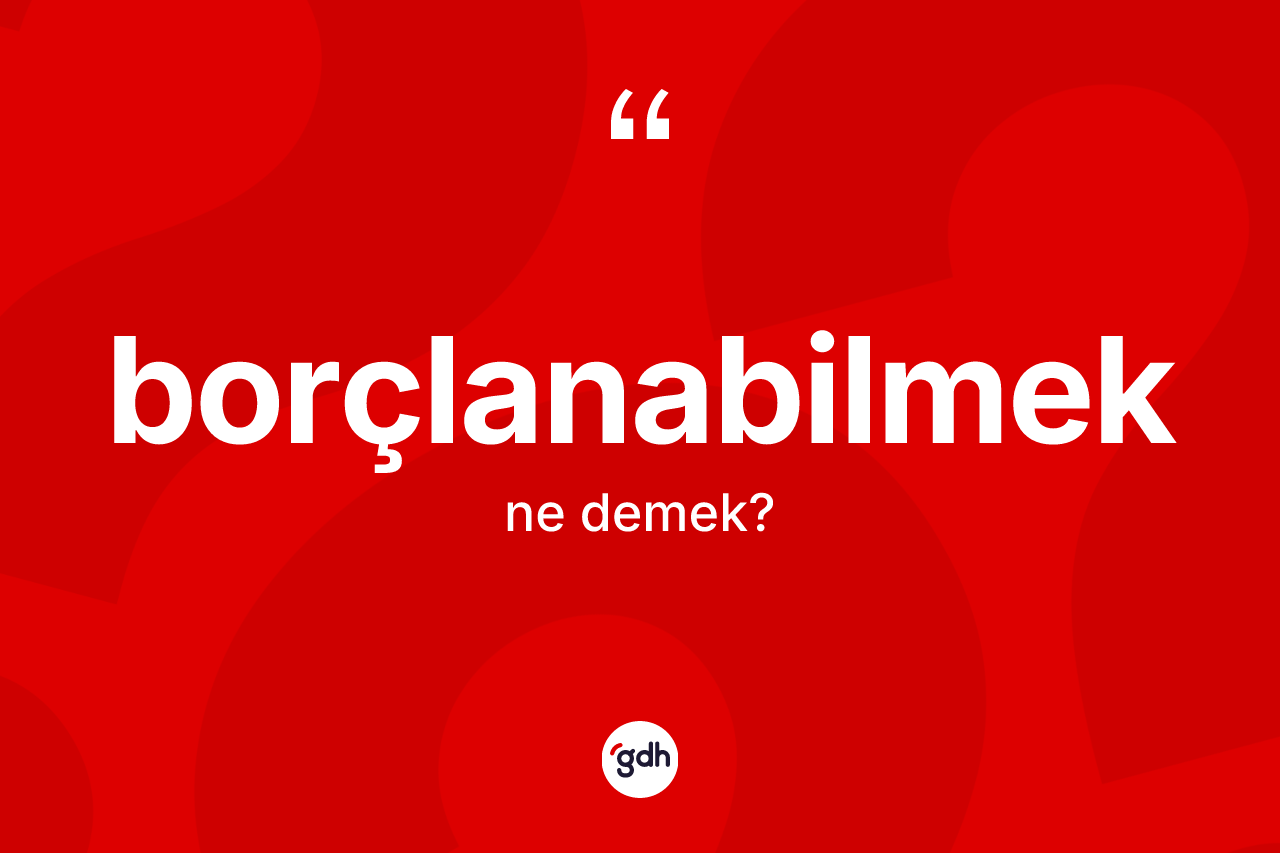 Borçlanabilmek kelimesi ne demek? Borçlanabilmeğin halk arasındaki kullanımı nasıldır?