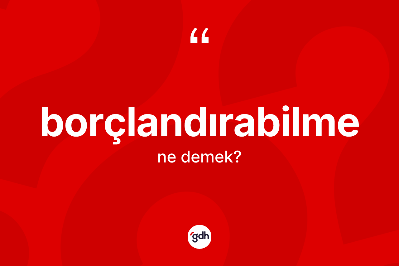Borçlandırabilme kelimesinin sözlükteki tanımı nedir? Borçlandırabilmenin kısaca tanımı nedir?