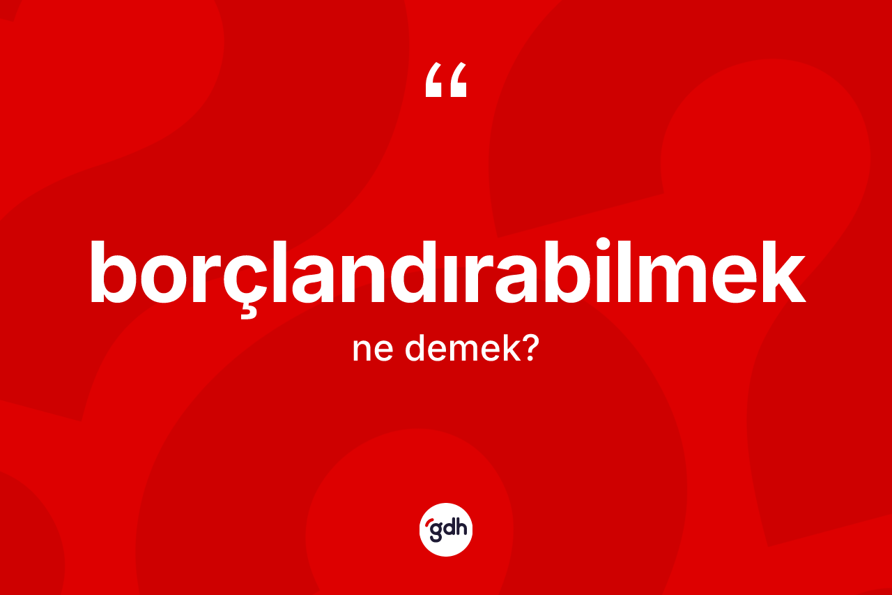 Borçlandırabilmek kelimesinin tanımı nedir?