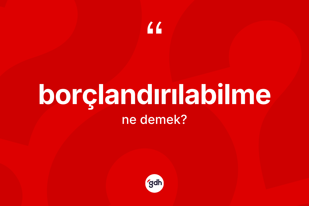 Borçlandırılabilme kelimesi ne anlama gelir? Borçlandırılabilme kelimesinin TDK'ya göre açıklaması nedir?