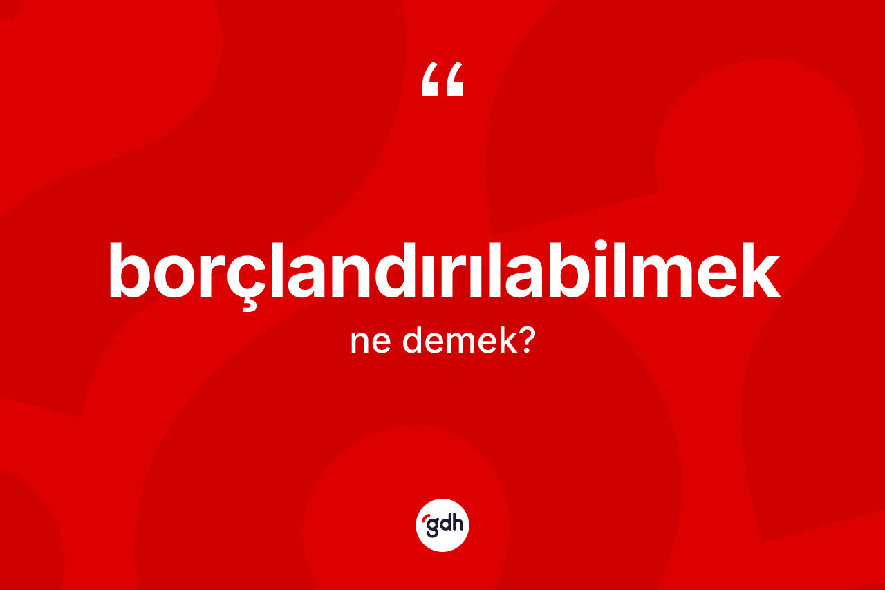 Borçlandırılabilmek kelimesinin tanımı nedir? Borçlandırılabilmeğin kısaca tanımı nedir?