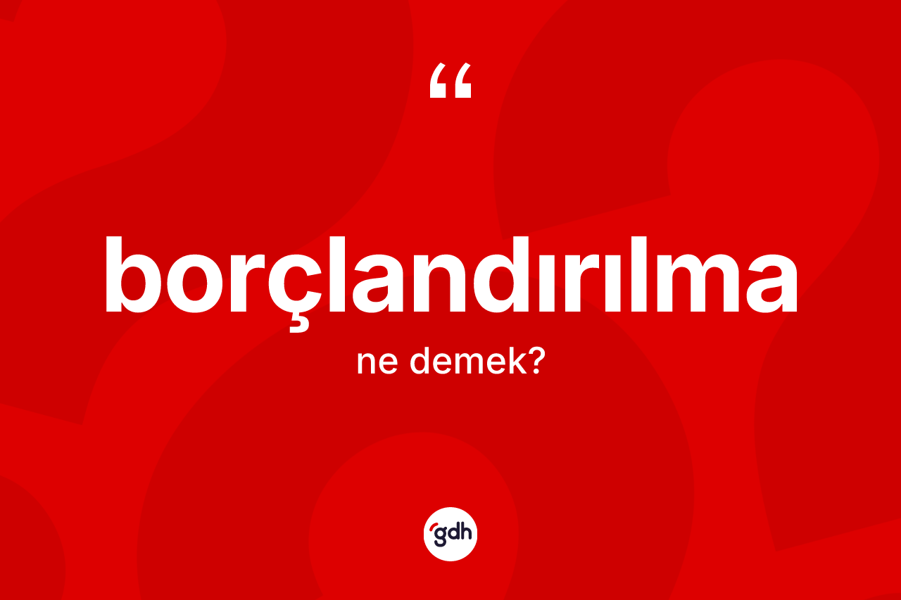 Borçlandırılma kelimesi ne demek? Borçlandırılmanın halk arasındaki kullanımı nasıldır?