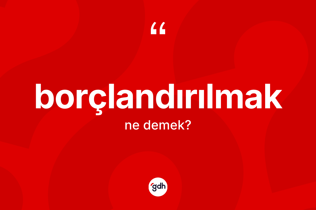 Borçlandırılmak kelimesinin tanımı nedir?