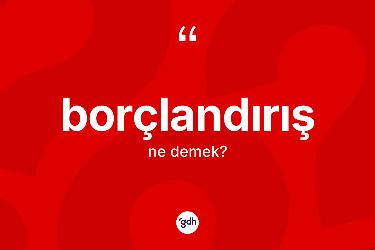 Borçlandırış kelimesi ne demek? Borçlandırış kelimesinin kaç farklı anlamı var?