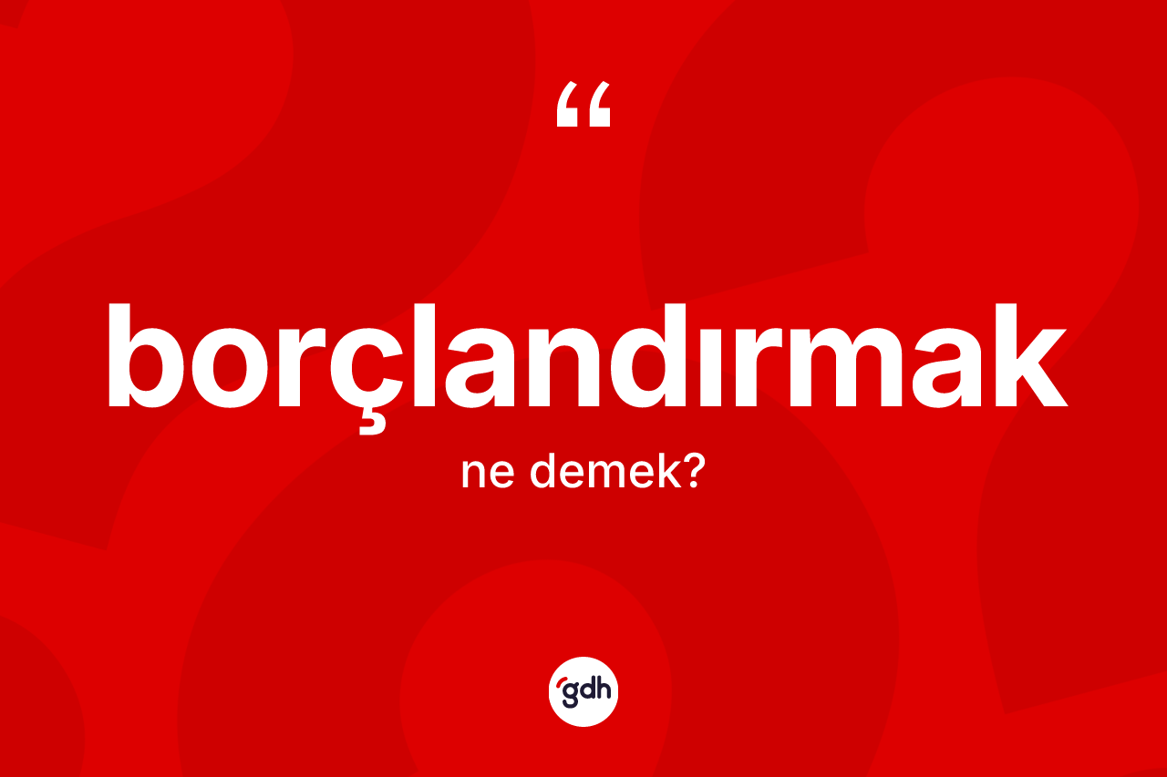 Borçlandırmak ne anlama gelir? Borçlandırmağın TDK'ya göre anlamı nedir?