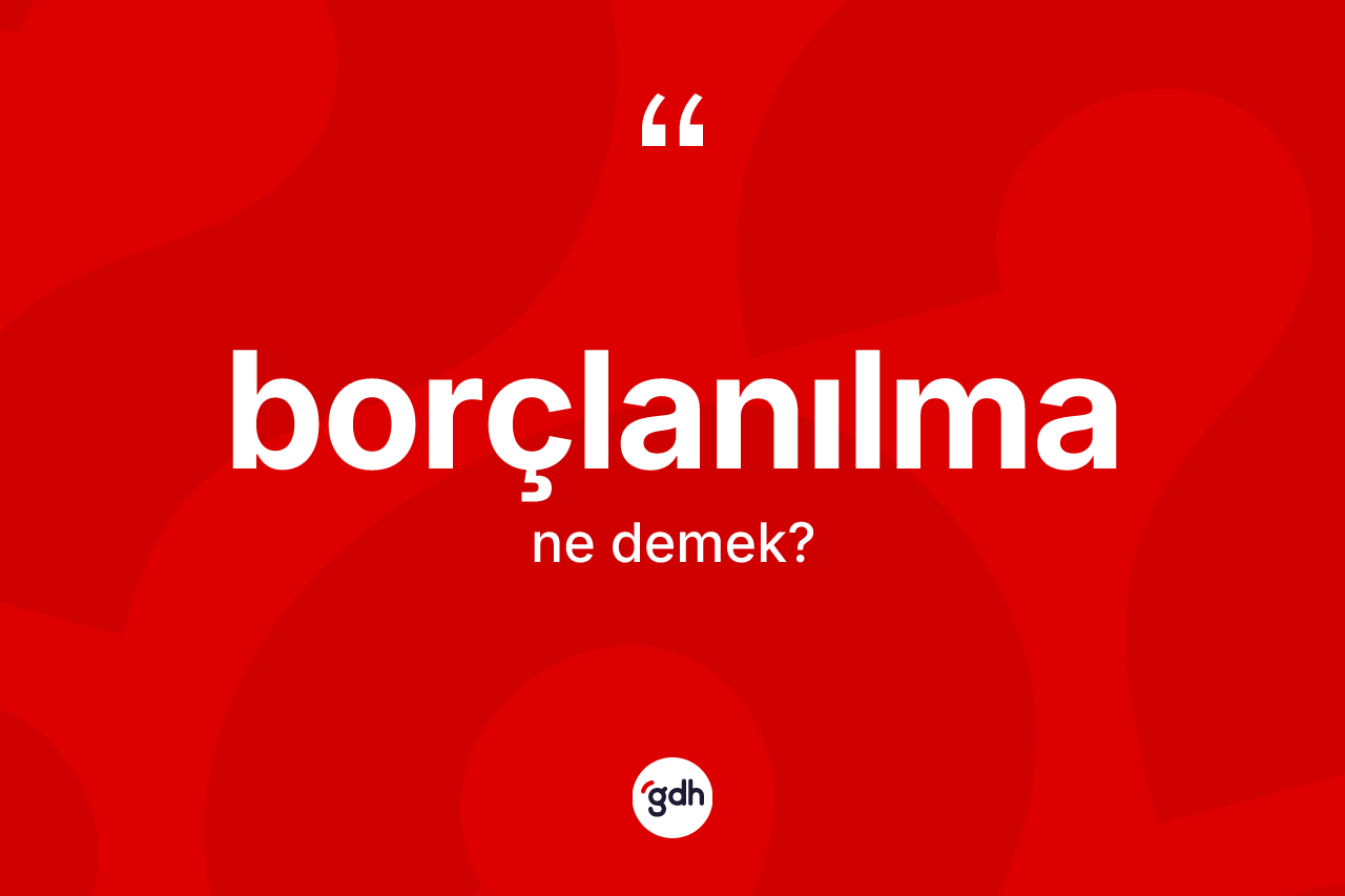 Borçlanılma nedir? Borçlanılma kelimesinin kaç farklı anlamı var?