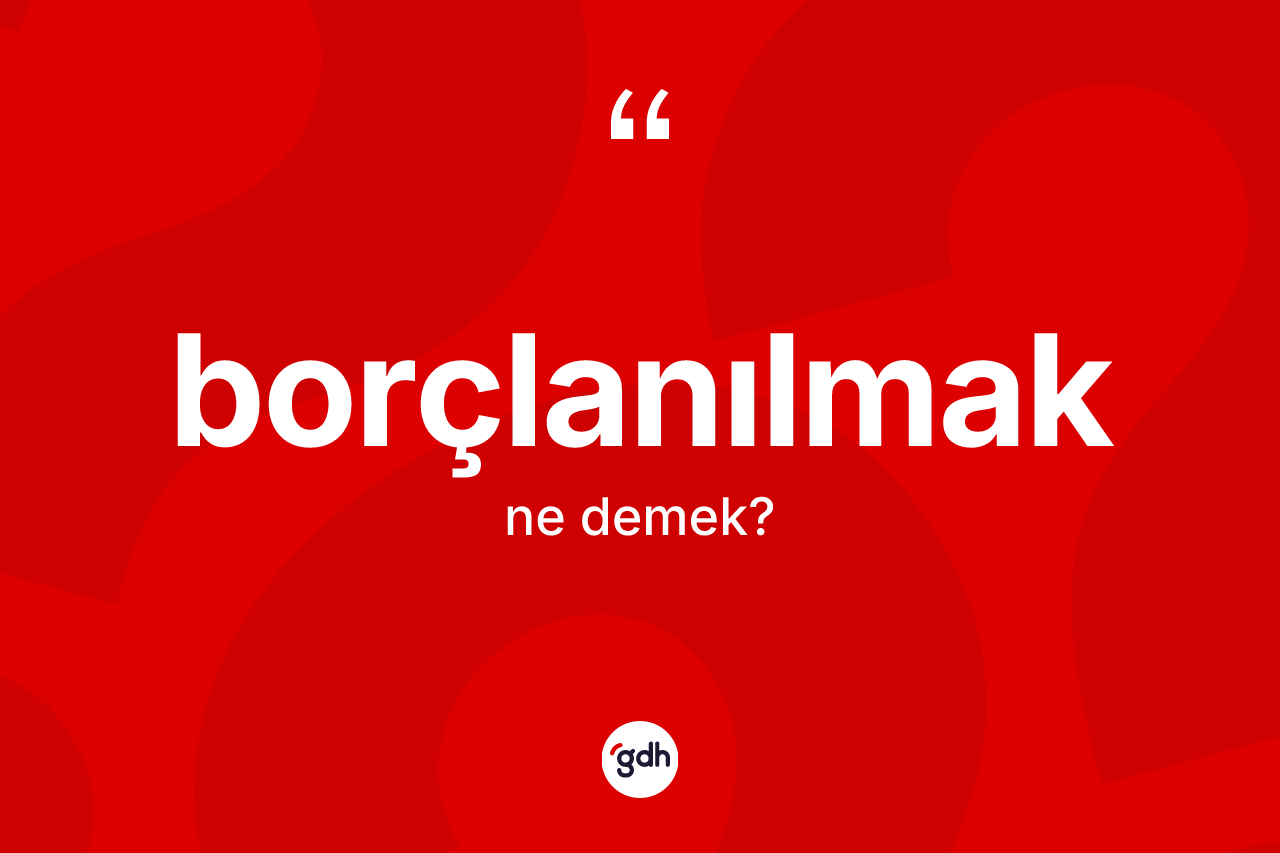 Borçlanılmak kelimesinin sözlükteki tanımı nedir? Borçlanılmağın kısaca tanımı nedir?