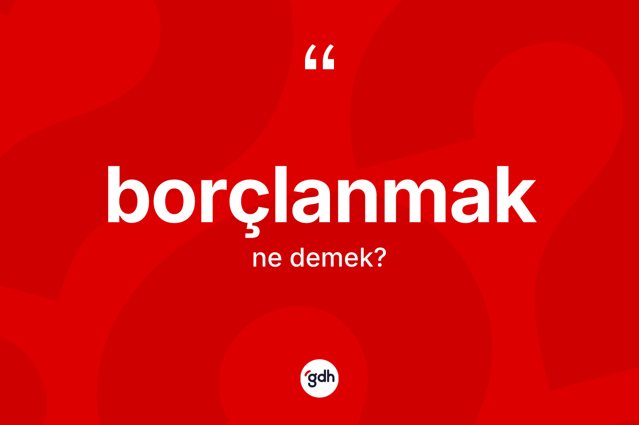 Borçlanmak nedir? Borçlanmağın TDK'ya göre anlamı nedir?