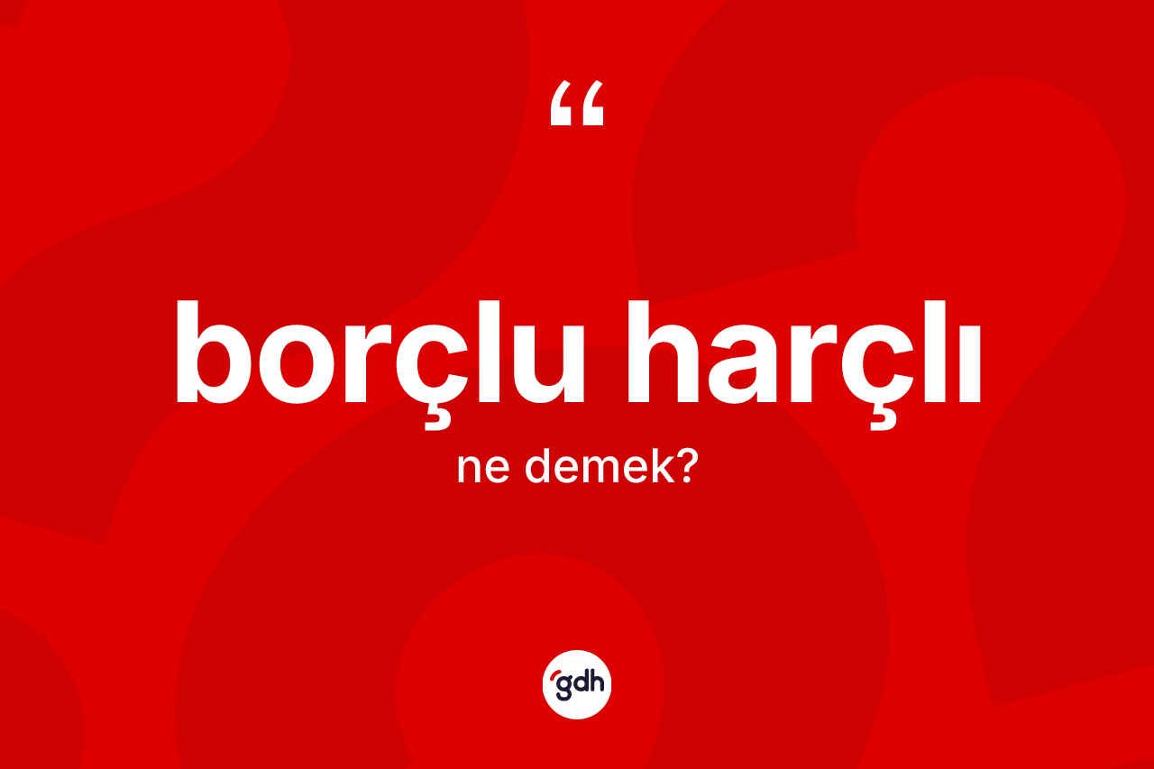 Borçlu harçlı kelimesi ne anlama gelir?