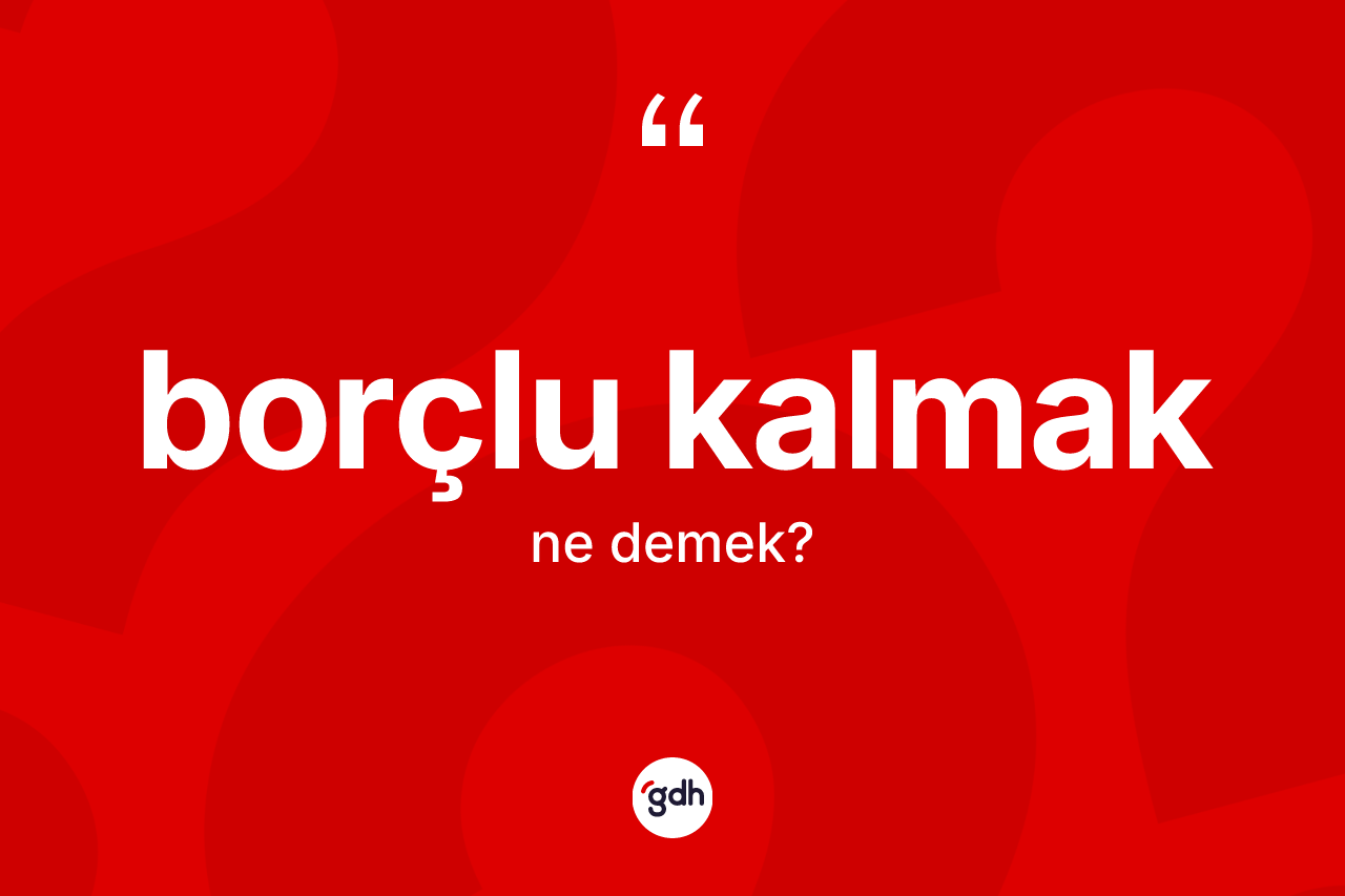 Borçlu kalmak deyimi ne anlama gelir?