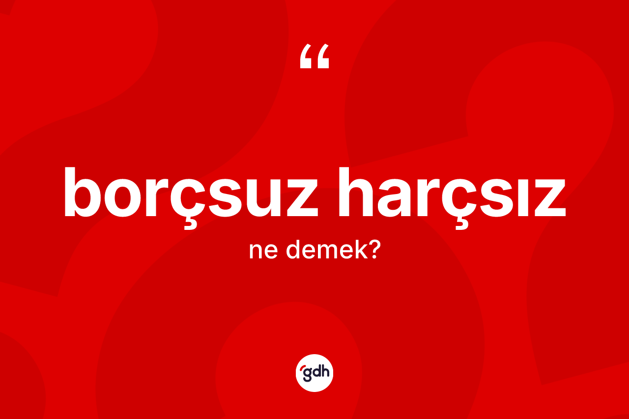 Borçsuz harçsız kelimesinin sözlükteki tanımı nedir? Borçsuz harçsızın TDK'ya göre anlamı nedir?