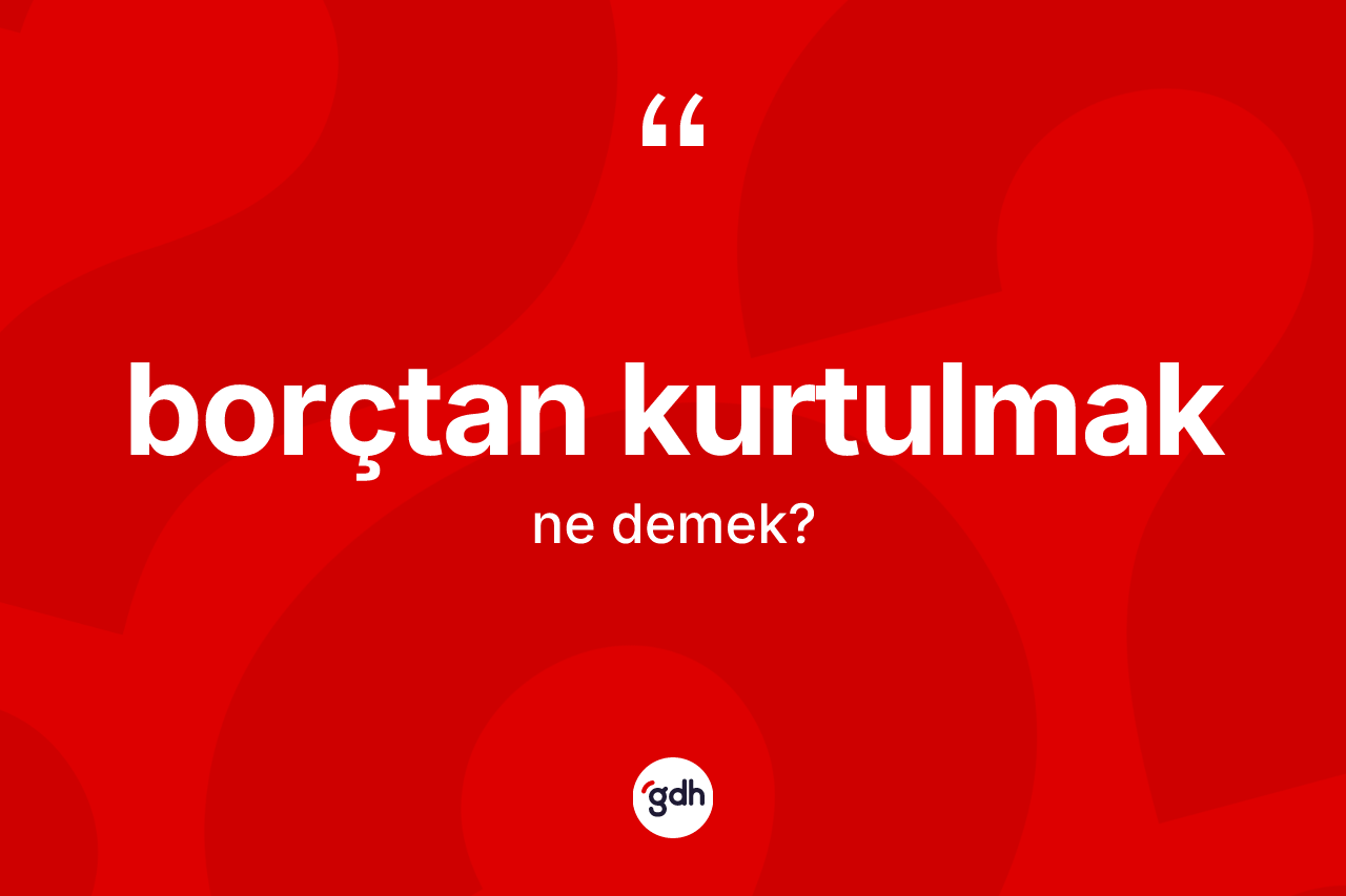Borçtan kurtulmak ifadesinin anlamı nedir?