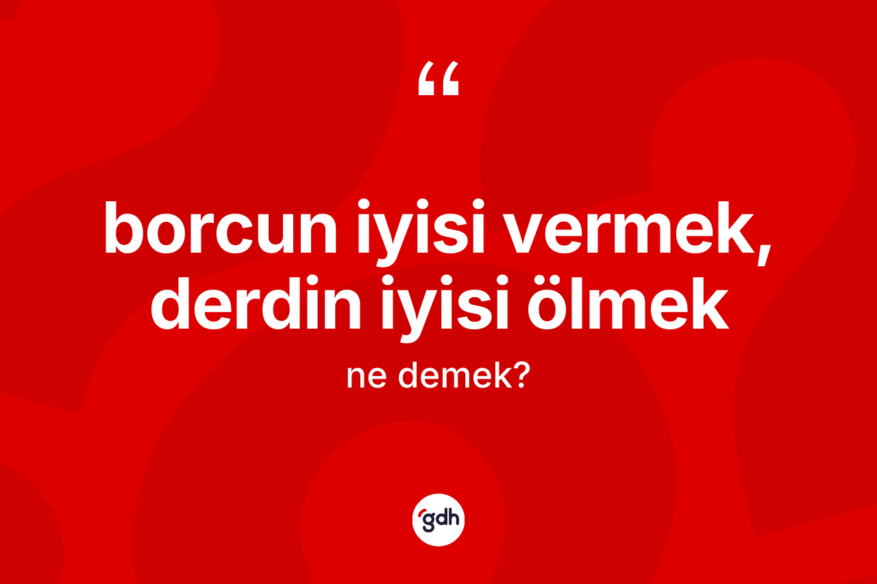 Borcun iyisi vermek, derdin iyisi ölmek ifadesinin sözlükteki anlamı nedir?