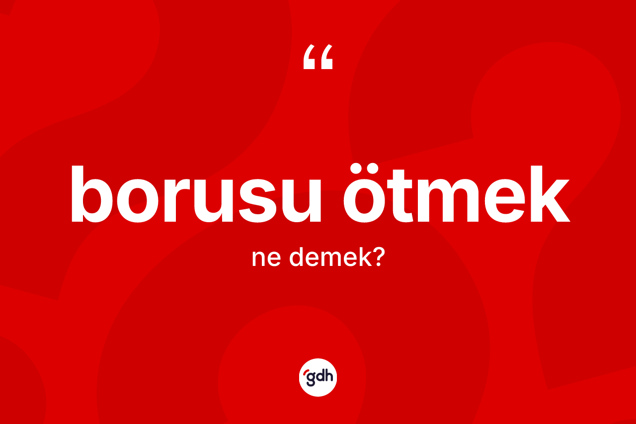 Borusu ötmek sözü ne demektir?