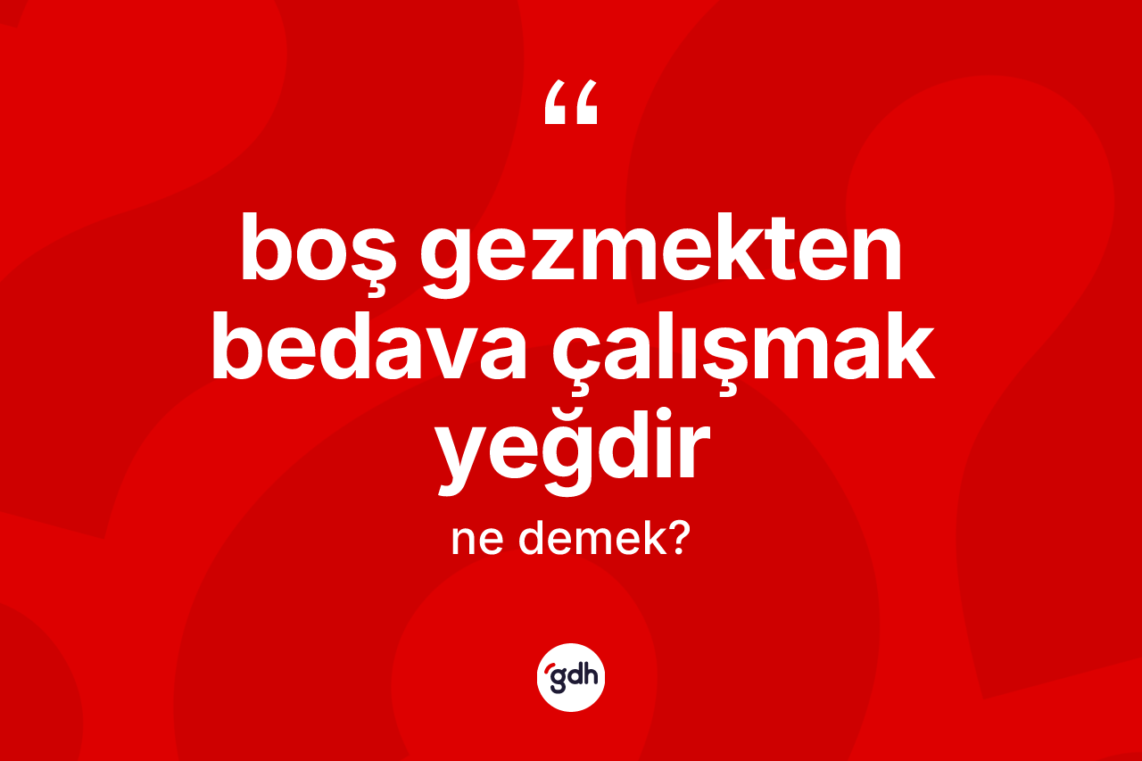 Boş gezmekten bedava çalışmak yeğdir ifadesi neyi anlatır?