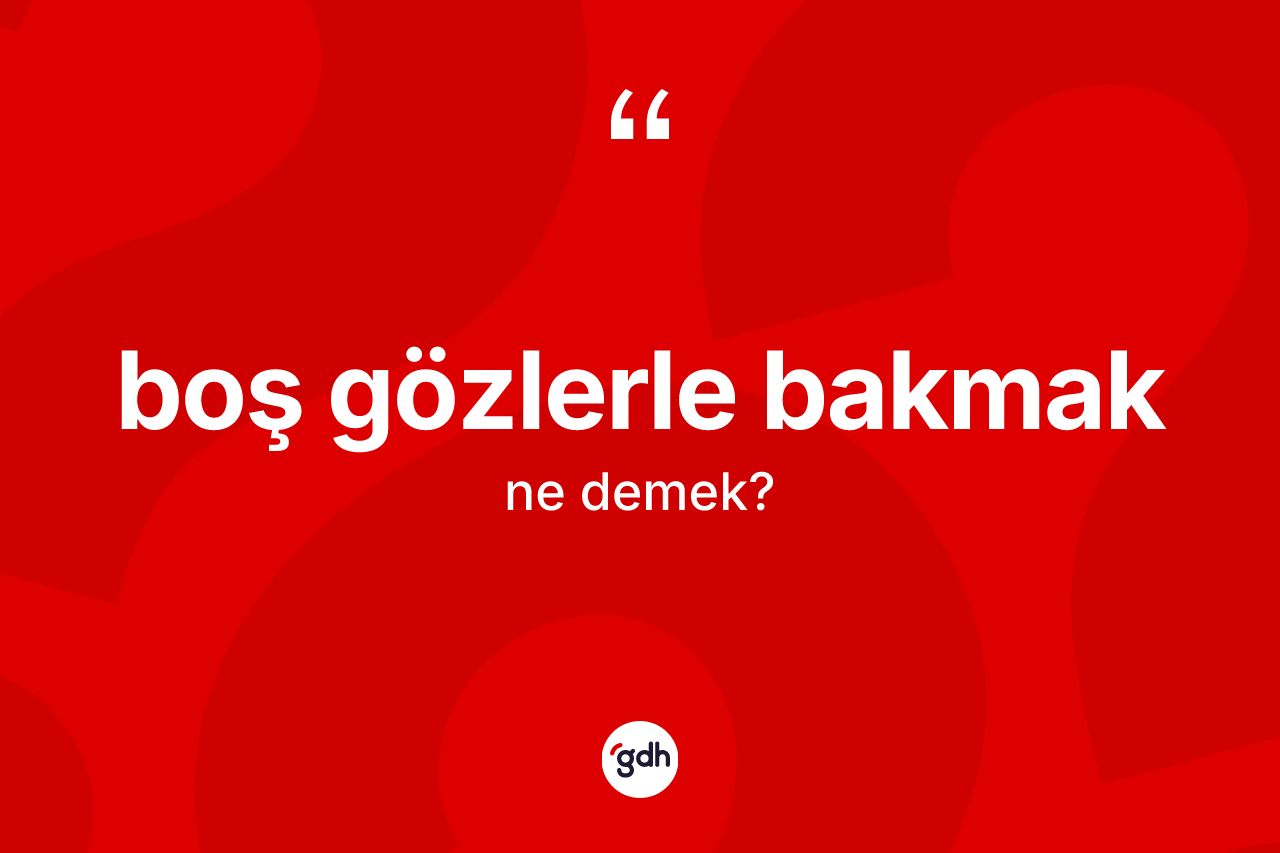 Boş gözlerle bakmak ifadesinin kısaca anlamı nedir?