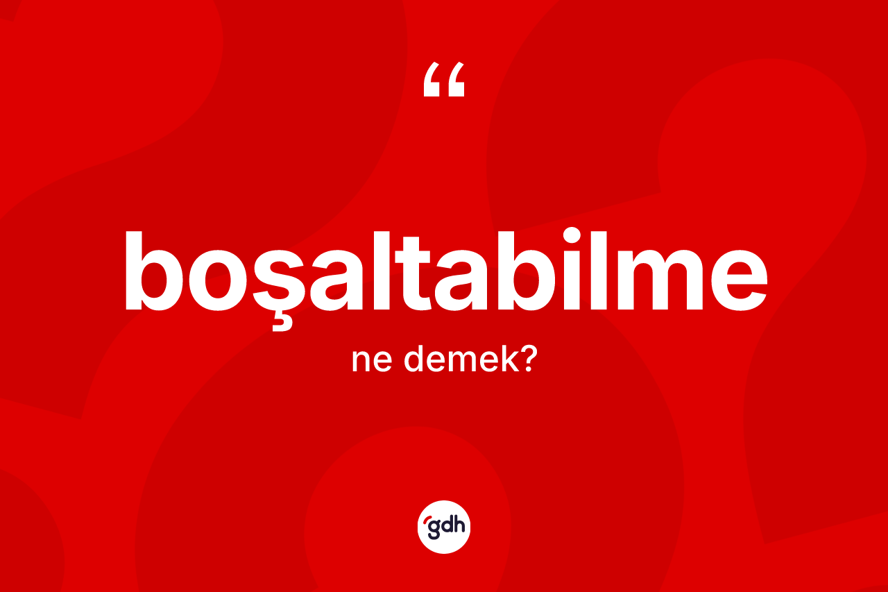 Boşaltabilme kelimesi ne anlama gelir? Boşaltabilmenin sözlükteki anlamı nedir?