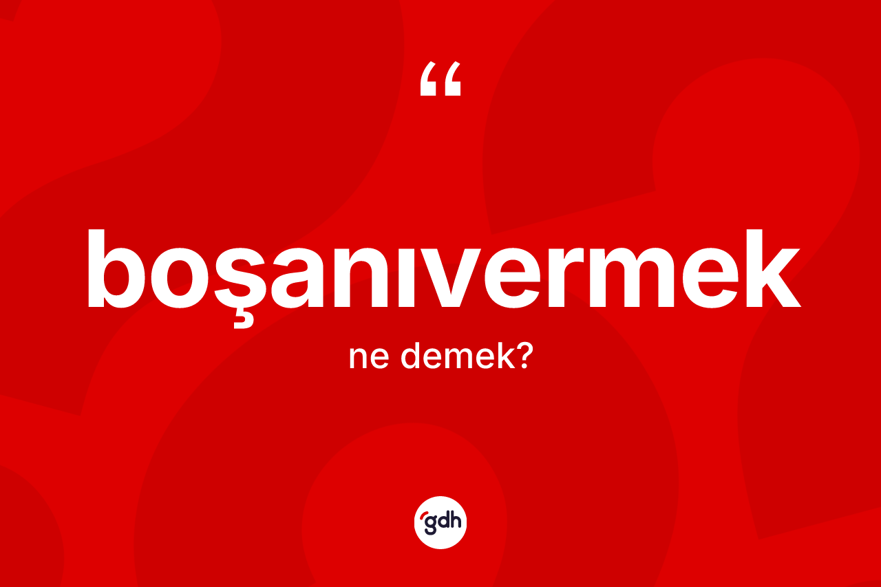 Boşanıvermek kelimesi nedir? Boşanıvermeğin TDK'ya göre anlamı nedir?