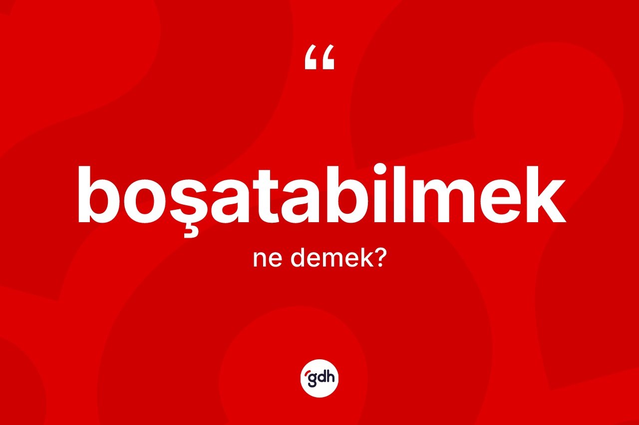 Boşatabilmek kelimesinin anlamı nedir? Boşatabilmeğin kısaca tanımı nedir?