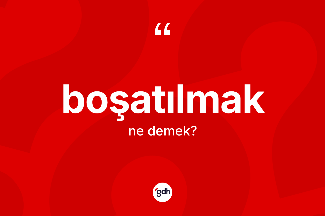Boşatılmak nedir? Boşatılmağın TDK'ya göre anlamı nedir?