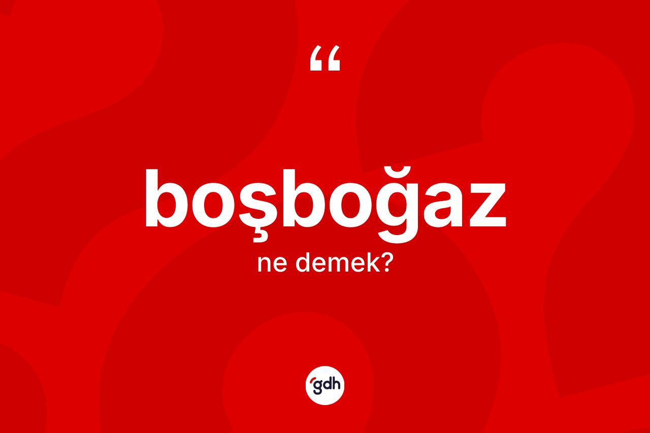 Boşboğaz kelimesinin tanımı nedir? Boşboğaz kelimesinin TDK'ya göre açıklaması nedir?