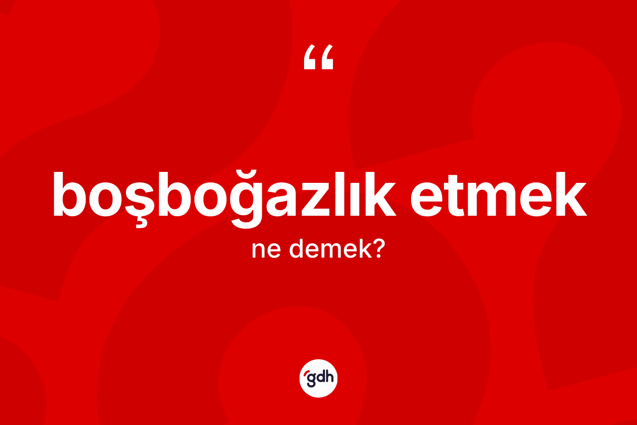 Boşboğazlık etmek ifadesinin kısaca anlamı nedir?