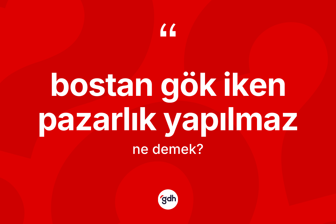 Bostan gök iken pazarlık yapılmaz ifadesinin kısaca tanımı nedir? Bostan gök iken pazarlık yapılmaz ifadesi nerede kullanılır?
