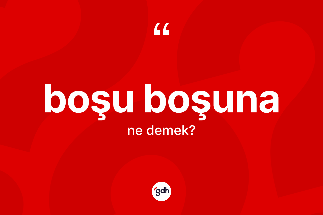 Boşu boşuna kelimesinin anlamı nedir? Boşu boşunanın sözlükteki anlamı nedir?