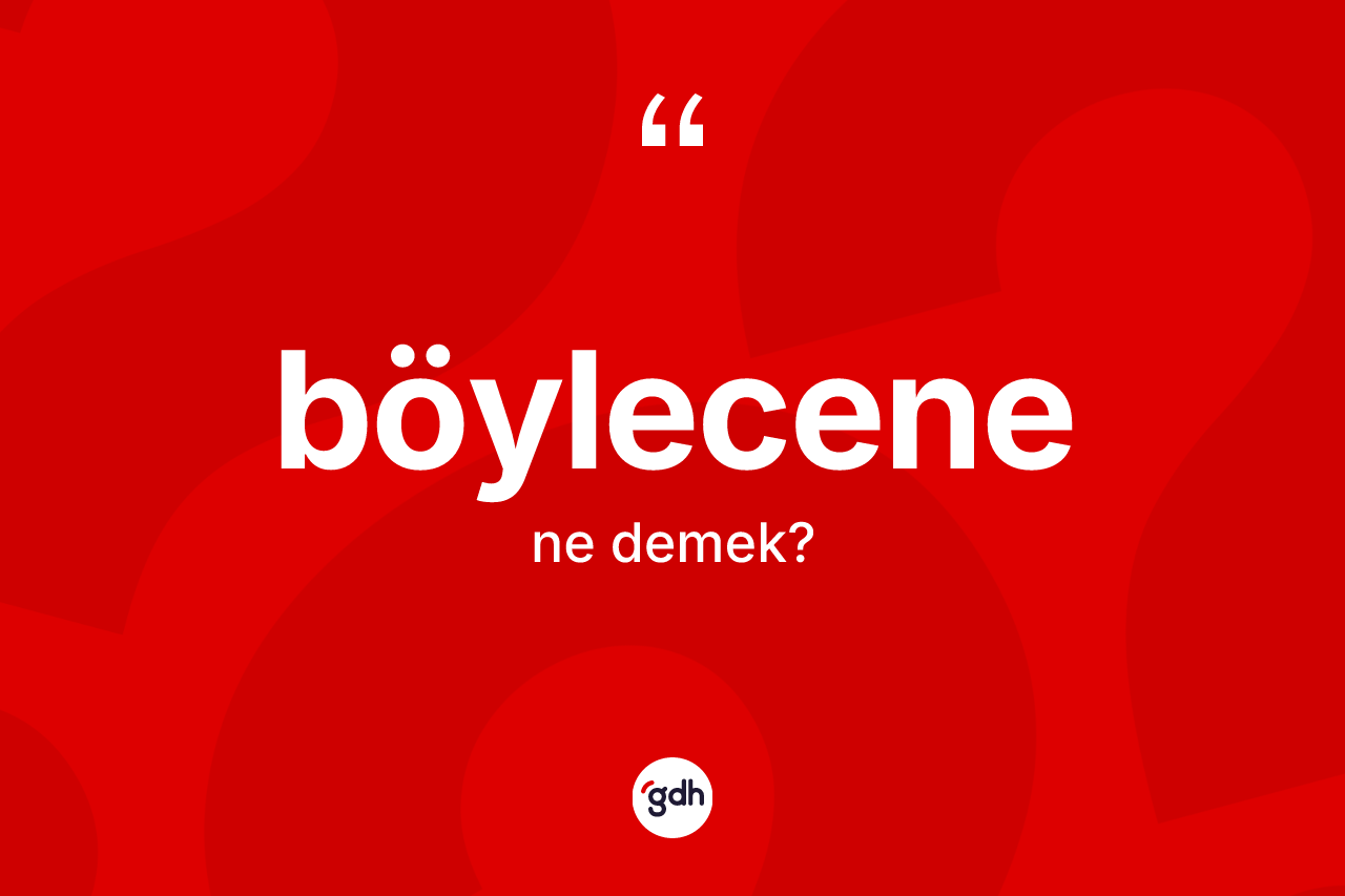 Böylecene ne anlama gelir?