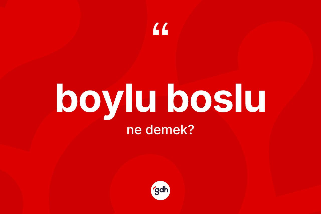 Boylu boslu kelimesinin anlamı nedir?