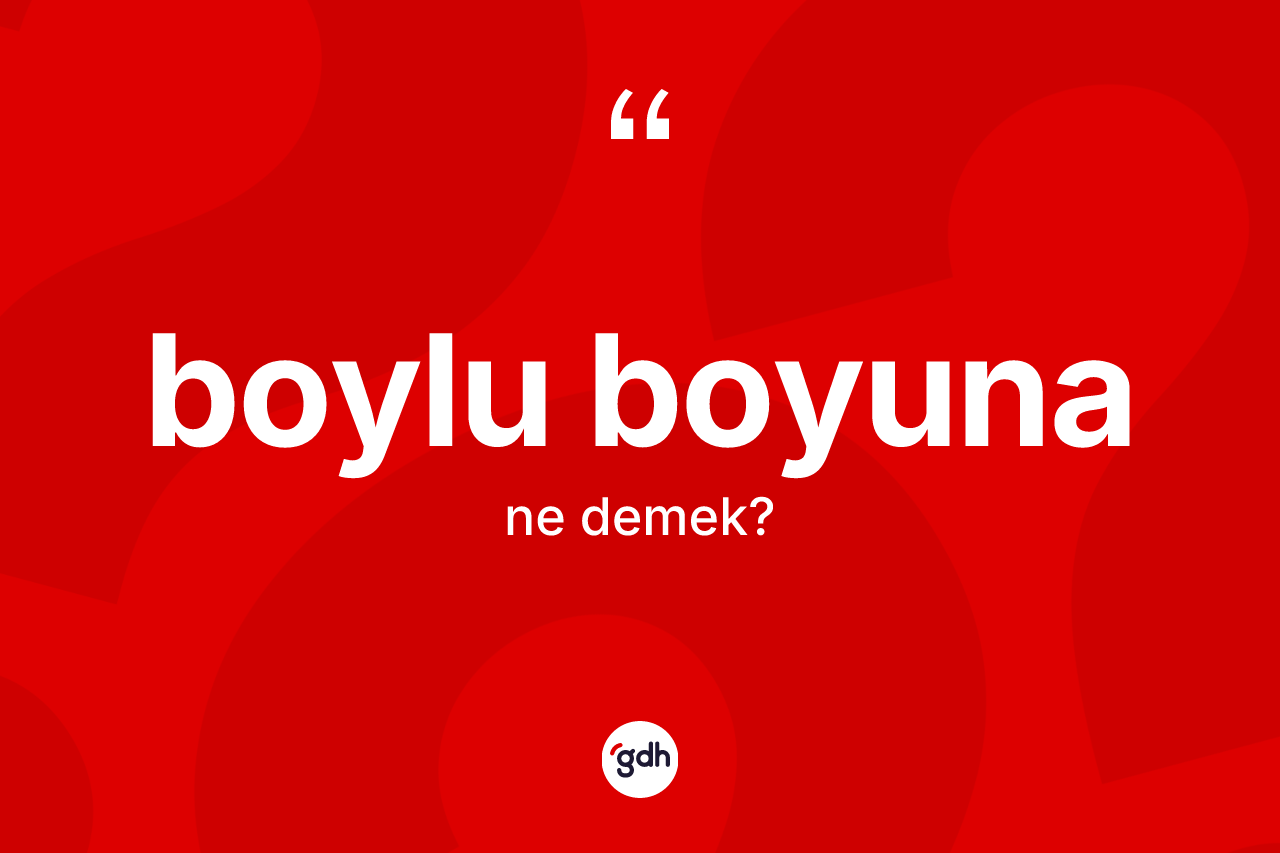 Boylu boyuna kelimesi ne anlama gelir?