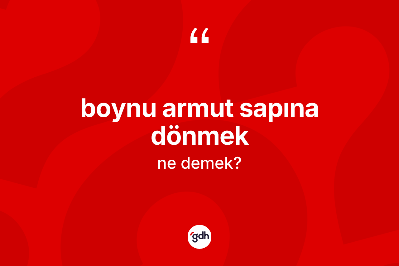 Boynu armut sapına dönmek ifadesi ne anlama gelir?
