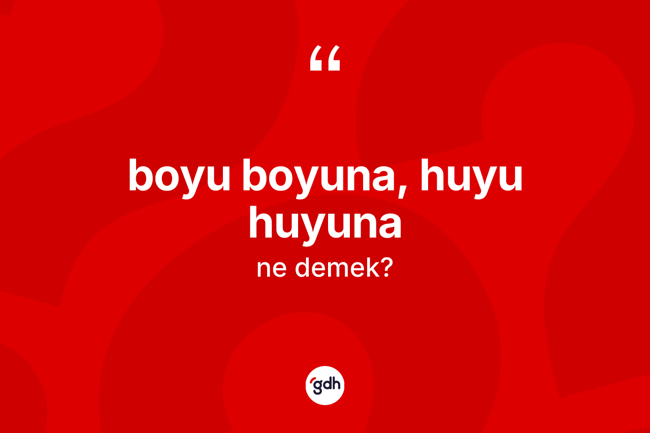 Boyu boyuna, huyu huyuna ifadesinin kısaca anlamı nedir?