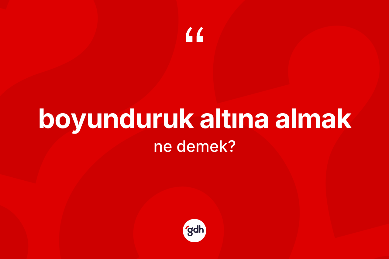 Boyunduruk altına almak sözü ne demek?