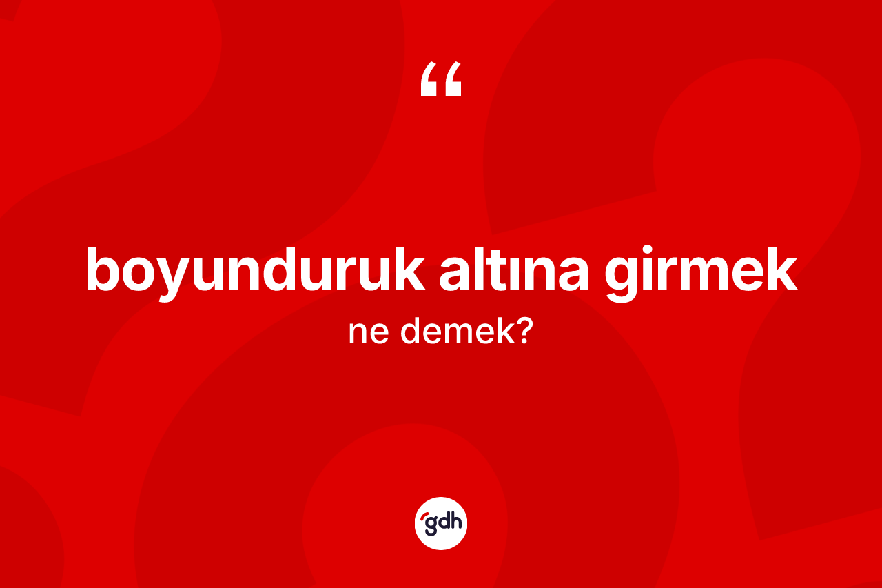 Boyunduruk altına girmek ifadesinin kısaca anlamı nedir?