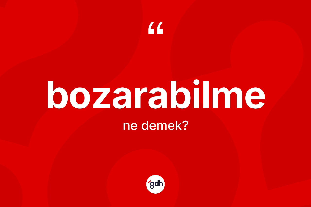 Bozarabilme kelimesi ne anlama gelir? Bozarabilmenin TDK'ya göre anlamı nedir?