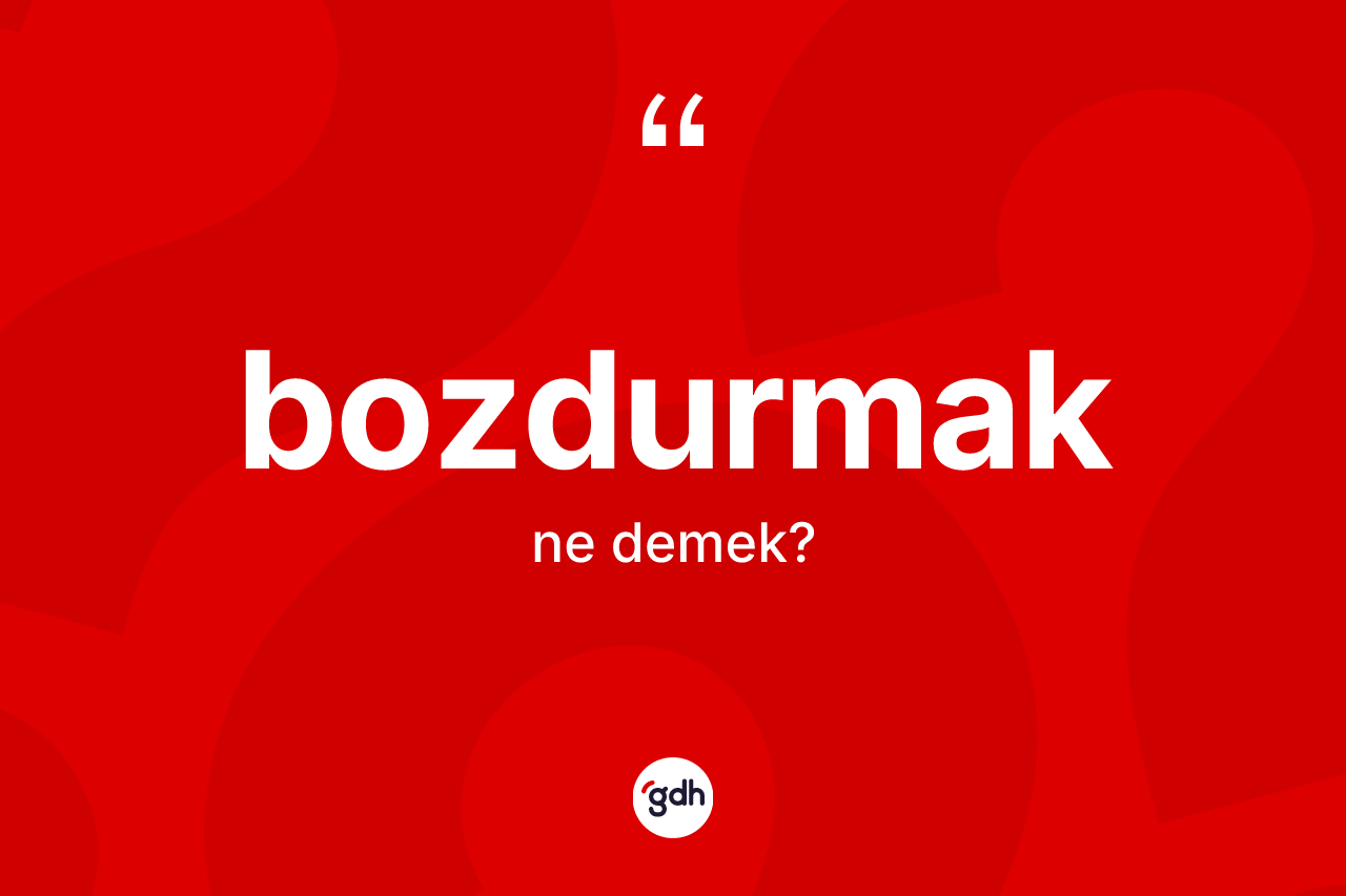 Bozdurmak ne demek?