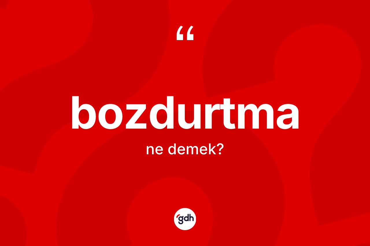Bozdurtma kelimesinin anlamı nedir? Bozdurtma kelimesinin TDK anlamı nedir?