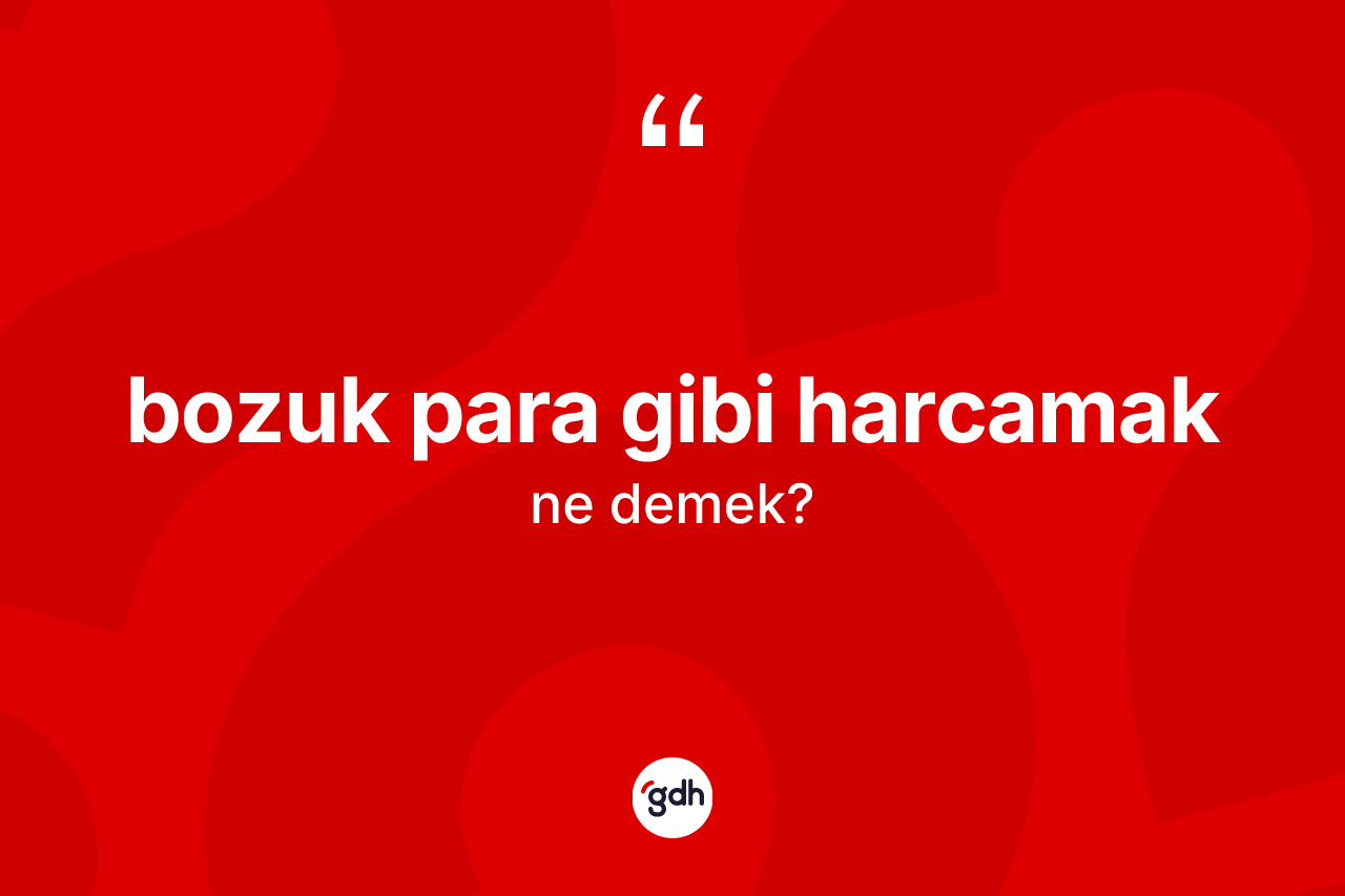 Bozuk para gibi harcamak ifadesinin tanımı nedir? Bozuk para gibi harcamak sözü nerede kullanılır?
