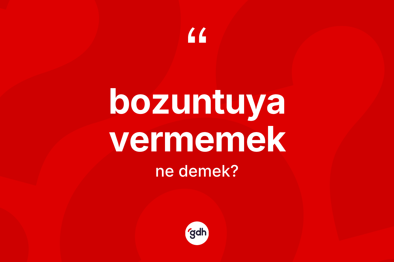 Bozuntuya vermemek ifadesinin kısaca anlamı nedir?