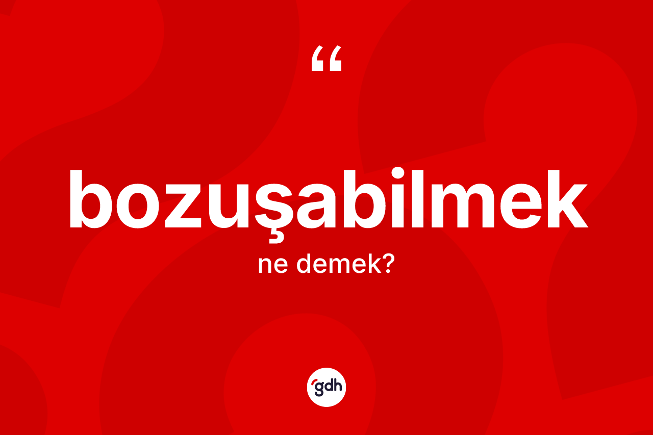 Bozuşabilmek kelimesinin anlamı nedir?