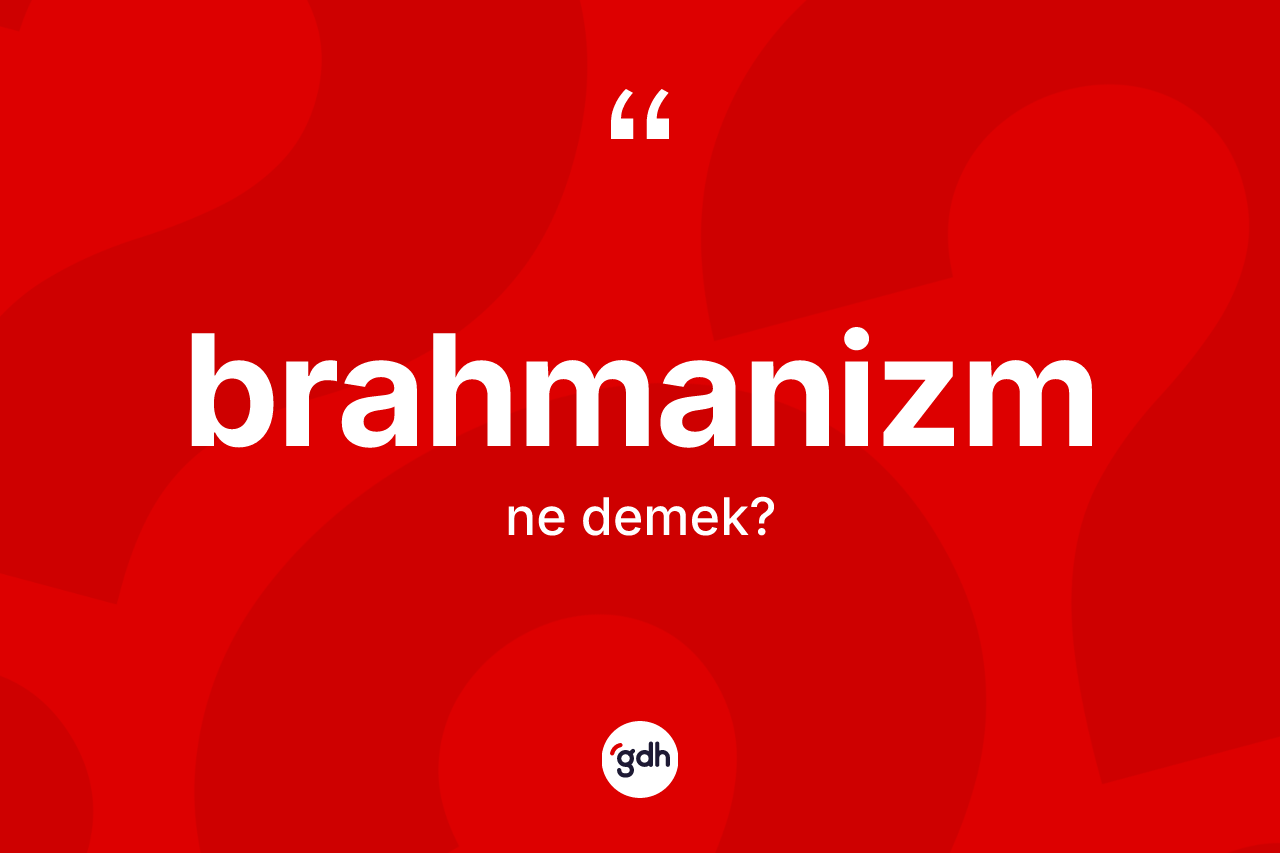 Brahmanizm kelimesinin anlamı nedir? Brahmanizm'in kısaca tanımı nedir?